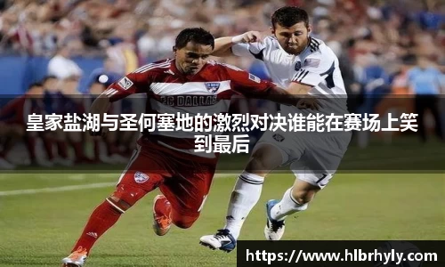 皇家盐湖与圣何塞地的激烈对决谁能在赛场上笑到最后