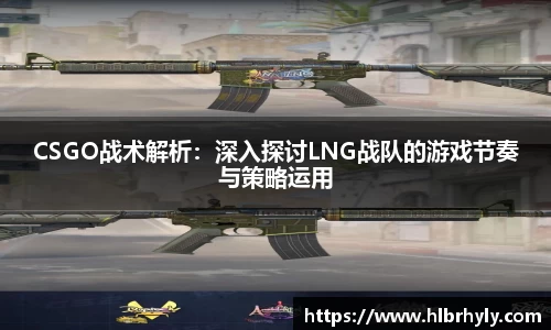 CSGO战术解析：深入探讨LNG战队的游戏节奏与策略运用
