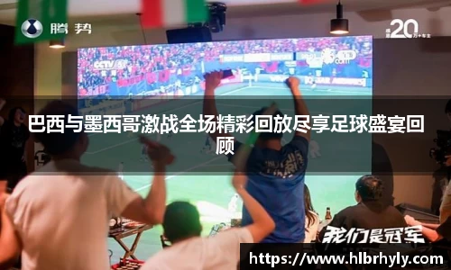 巴西与墨西哥激战全场精彩回放尽享足球盛宴回顾